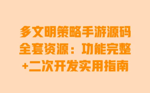 多文明策略手游源码全套资源:功能完整+二次开发实用指南 一