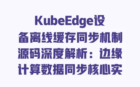 KubeEdge设备离线缓存同步机制源码深度解析:边缘计算数据同步核心实现 一