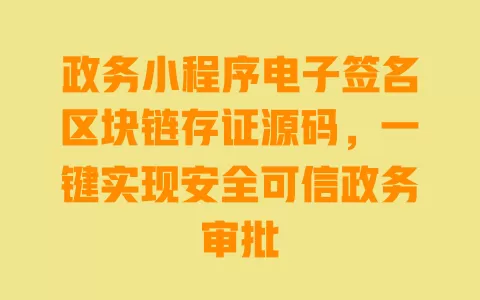 政务小程序电子签名区块链存证源码,一键实现安全可信政务审批 一