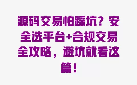 源码交易怕踩坑?安全选平台+合规交易全攻略,避坑就看这篇! 一