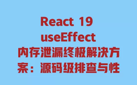 React 19 useEffect内存泄漏终极解决方案:源码级排查与性能优化实战 一