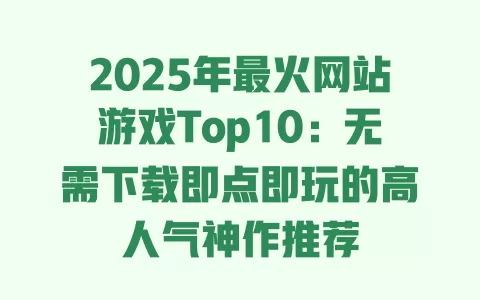 2025年最火网站游戏Top10:无需下载即点即玩的高人气神作推荐 一