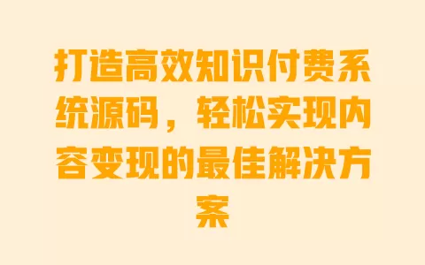 打造高效知识付费系统源码,轻松实现内容变现的最佳解决方案 一