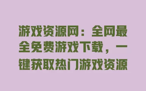 游戏资源网:全网最全免费游戏下载,一键获取热门游戏资源 一