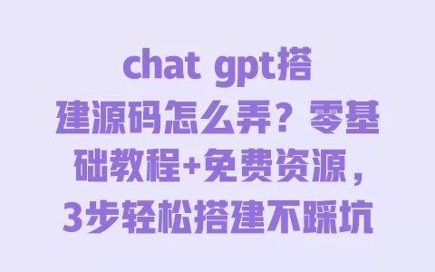 chat gpt搭建源码怎么弄?零基础教程+免费资源,3步轻松搭建不踩坑 一