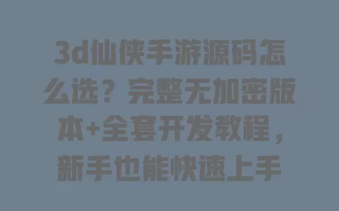 3d仙侠手游源码怎么选?完整无加密版本+全套开发教程,新手也能快速上手 一