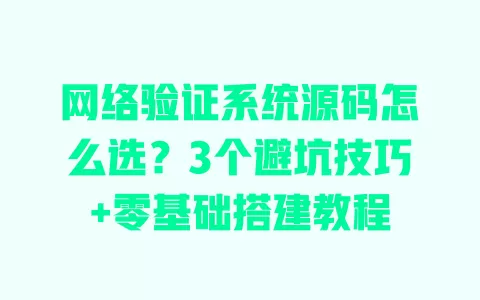 网络验证系统源码怎么选?3个避坑技巧+零基础搭建教程 一
