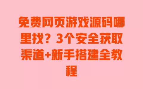 免费网页游戏源码哪里找?3个安全获取渠道+新手搭建全教程 一