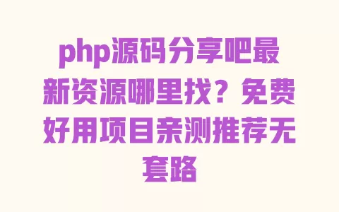php源码分享吧最新资源哪里找?免费好用项目亲测推荐无套路 一