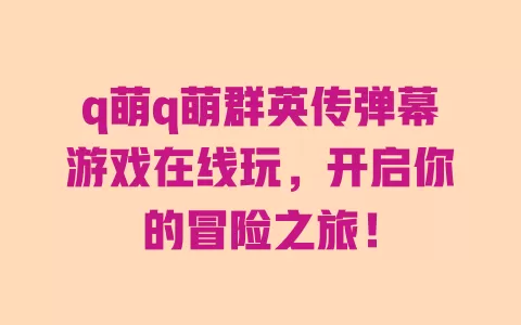 q萌q萌群英传弹幕游戏在线玩,开启你的冒险之旅! 一