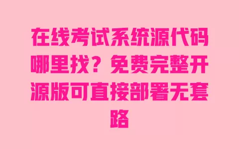 在线考试系统源代码哪里找?免费完整开源版可直接部署无套路 一