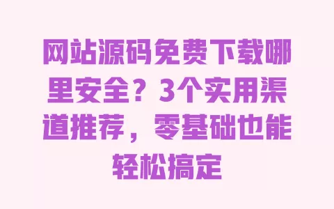 网站源码免费下载哪里安全?3个实用渠道推荐,零基础也能轻松搞定 一
