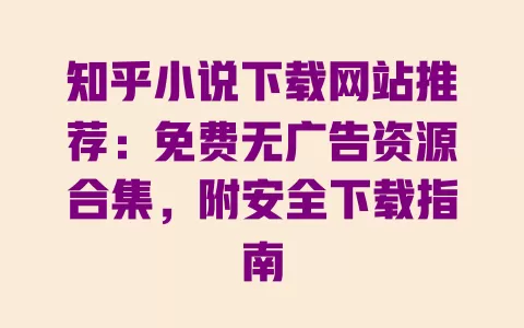 知乎小说下载网站推荐:免费无广告资源合集,附安全下载指南 一