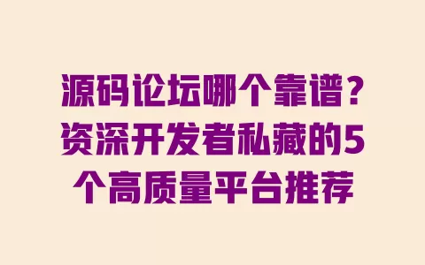 源码论坛哪个靠谱?资深开发者私藏的5个高质量平台推荐 一