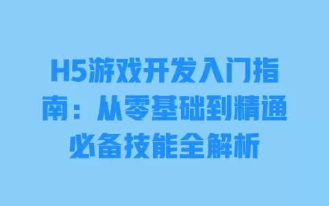H5游戏开发入门指南:从零基础到精通必备技能全解析 一