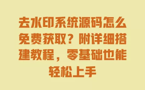 去水印系统源码怎么免费获取?附详细搭建教程,零基础也能轻松上手 一