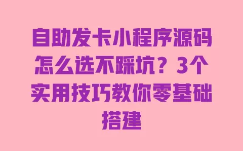 自助发卡小程序源码怎么选不踩坑?3个实用技巧教你零基础搭建 一
