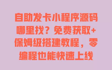 自助发卡小程序源码哪里找?免费获取+保姆级搭建教程,零编程也能快速上线 一
