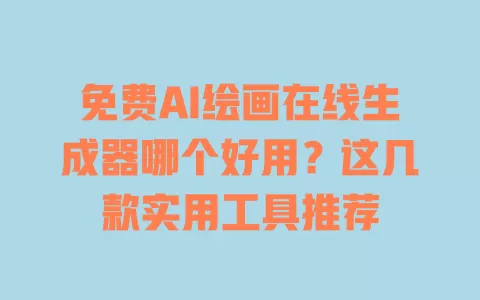 免费AI绘画在线生成器哪个好用?这几款实用工具推荐 一