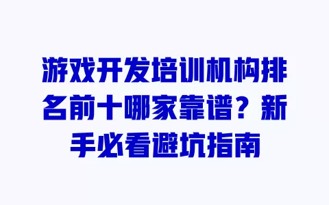 游戏开发培训机构排名前十哪家靠谱?新手必看避坑指南 一