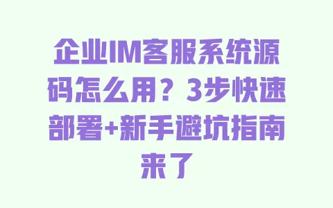 企业IM客服系统源码怎么用?3步快速部署+新手避坑指南来了 一