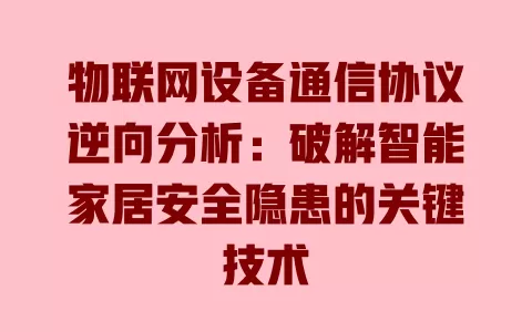 物联网设备通信协议逆向分析:破解智能家居安全隐患的关键技术 一