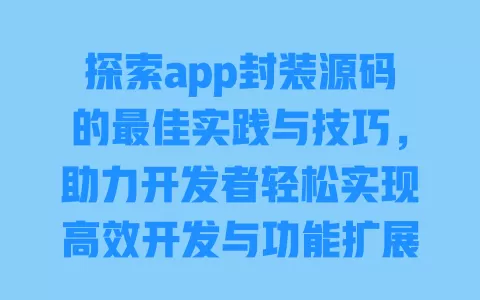 探索app封装源码的最佳实践与技巧，助力开发者轻松实现高效开发与功能扩展 一