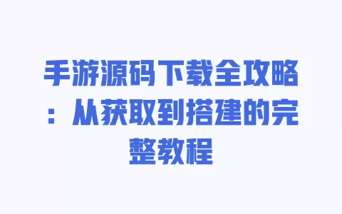 手游源码下载全攻略:从获取到搭建的完整教程 一