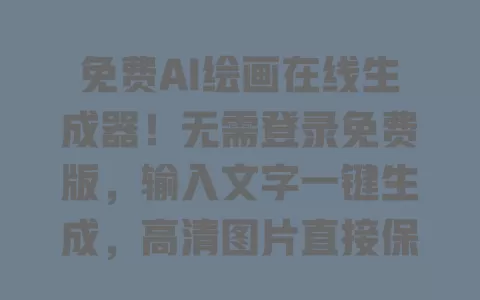 免费AI绘画在线生成器!无需登录免费版,输入文字一键生成,高清图片直接保存太香了 一