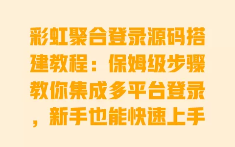 彩虹聚合登录源码搭建教程:保姆级步骤教你集成多平台登录,新手也能快速上手 一