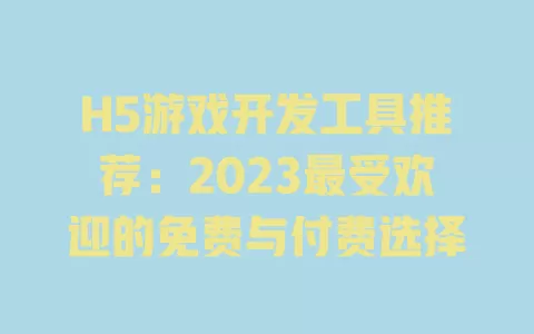 H5游戏开发工具推荐:2023最受欢迎的免费与付费选择 一