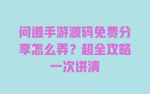 

问道手游源码免费分享怎么弄？超全攻略一次讲清 一