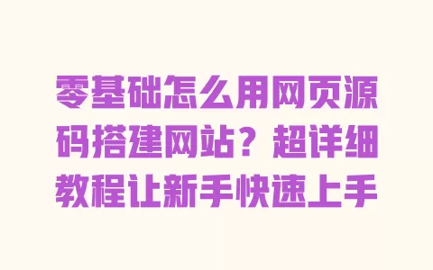 零基础怎么用网页源码搭建网站?超详细教程让新手快速上手 一