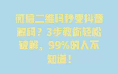 微信二维码秒变抖音源码？3步教你轻松破解，99%的人不知道！ 一
