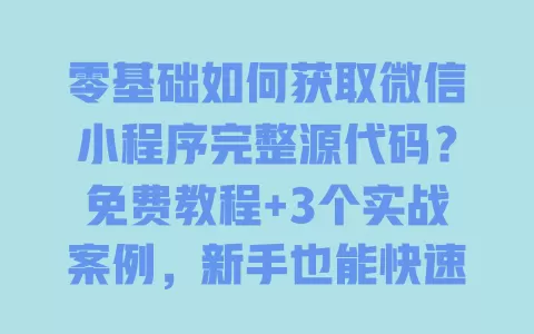 零基础如何获取微信小程序完整源代码?免费教程+3个实战案例,新手也能快速上手 一