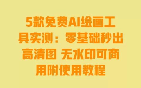 5款免费AI绘画工具实测:零基础秒出高清图 无水印可商用附使用教程 一