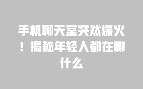 手机聊天室突然爆火!揭秘年轻人都在聊什么 一
