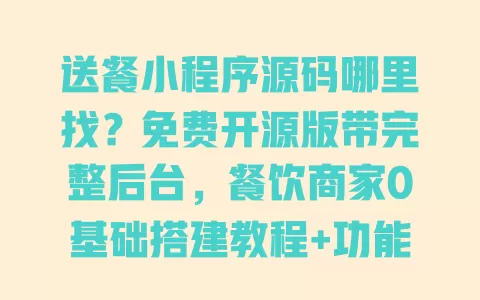 送餐小程序源码哪里找?免费开源版带完整后台,餐饮商家0基础搭建教程+功能清单 一
