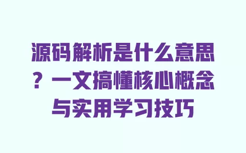 源码解析是什么意思?一文搞懂核心概念与实用学习技巧 一