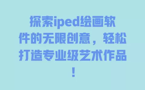 探索iped绘画软件的无限创意，轻松打造专业级艺术作品！ 一