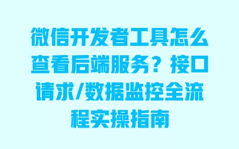 微信开发者工具怎么查看后端服务?接口请求/数据监控全流程实操指南 一