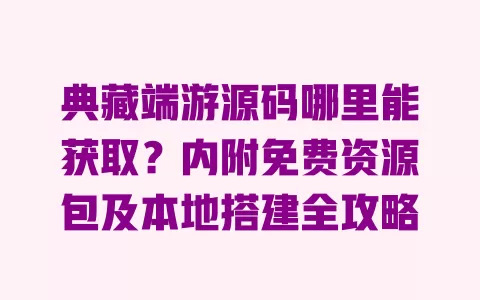 典藏端游源码哪里能获取?内附免费资源包及本地搭建全攻略 一