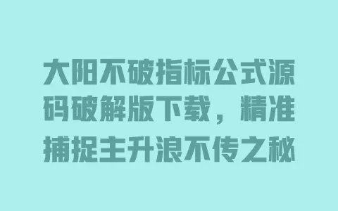 大阳不破指标公式源码破解版下载,精准捕捉主升浪不传之秘 一