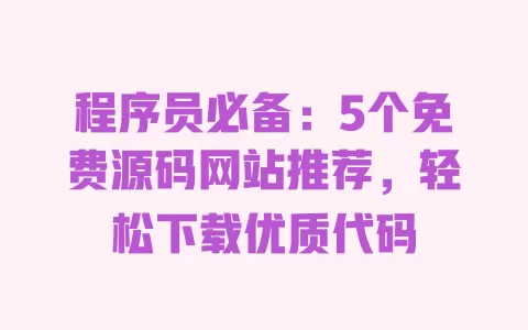 程序员必备:5个免费源码网站推荐,轻松下载优质代码 一