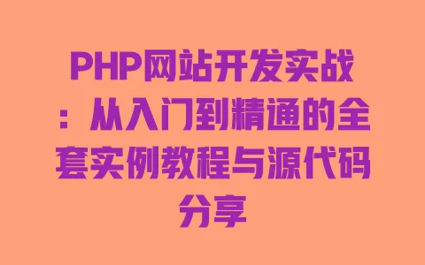 PHP网站开发实战:从入门到精通的全套实例教程与源代码分享 一