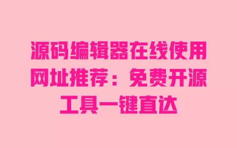 源码编辑器在线使用网址推荐:免费开源工具一键直达 一
