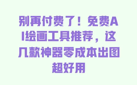 别再付费了！免费AI绘画工具推荐，这几款神器零成本出图超好用 一