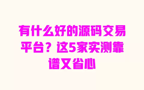 有什么好的源码交易平台?这5家实测靠谱又省心 一
