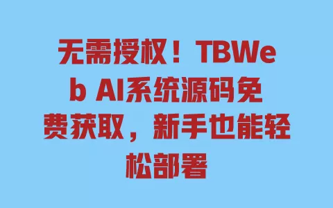 无需授权!TBWeb AI系统源码免费获取,新手也能轻松部署 一