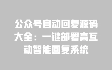 公众号自动回复源码大全:一键部署高互动智能回复系统 一
